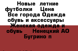 Новые, летние футболки  › Цена ­ 500 - Все города Одежда, обувь и аксессуары » Женская одежда и обувь   . Ненецкий АО,Бугрино п.